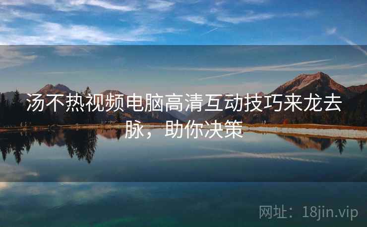 汤不热视频电脑高清互动技巧来龙去脉，助你决策