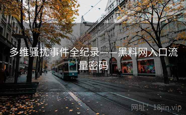 多维骚扰事件全纪录——黑料网入口流量密码