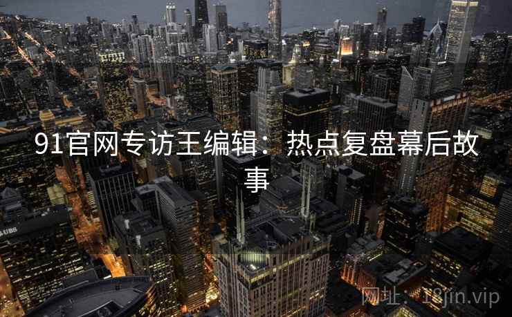91官网专访王编辑：热点复盘幕后故事