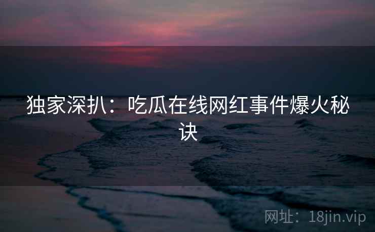 独家深扒：吃瓜在线网红事件爆火秘诀