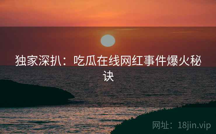 独家深扒：吃瓜在线网红事件爆火秘诀