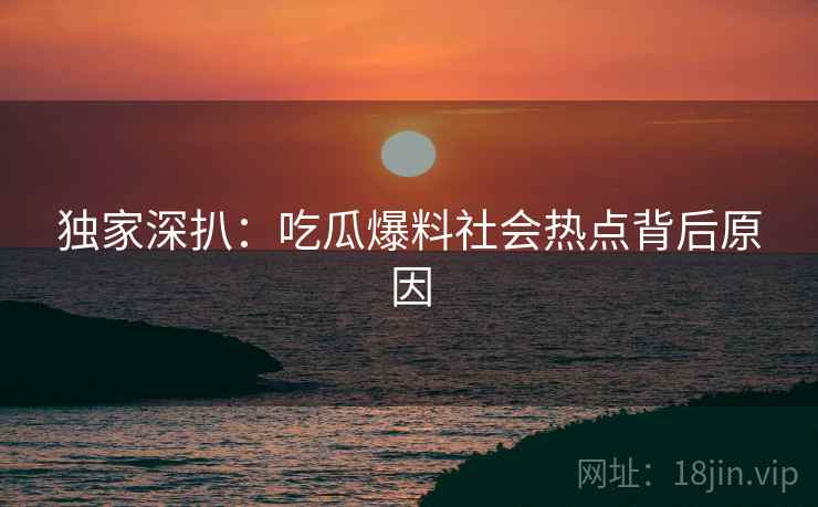 独家深扒：吃瓜爆料社会热点背后原因