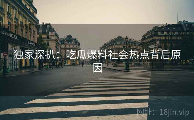独家深扒：吃瓜爆料社会热点背后原因