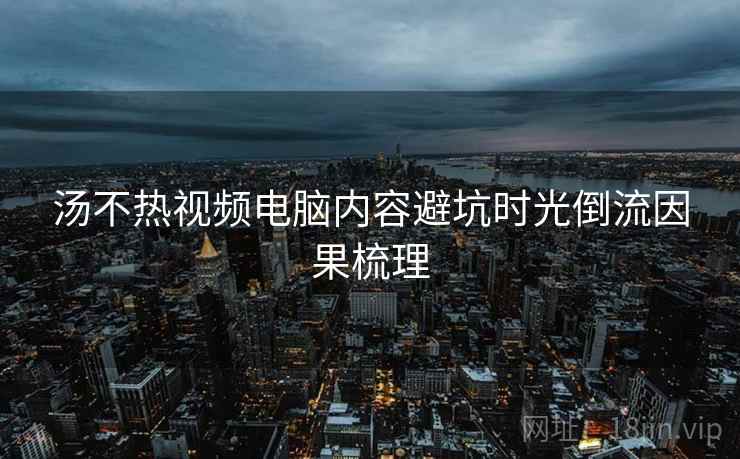 汤不热视频电脑内容避坑时光倒流因果梳理
