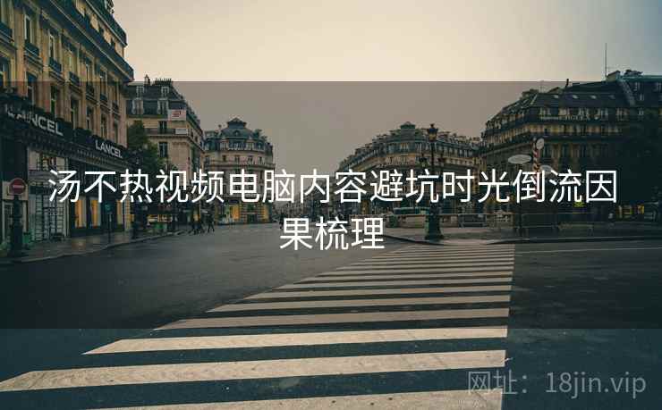 汤不热视频电脑内容避坑时光倒流因果梳理