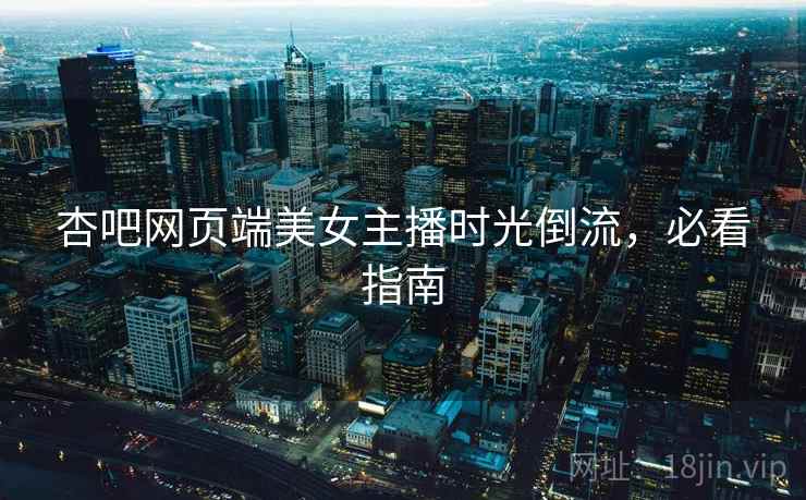 杏吧网页端美女主播时光倒流，必看指南