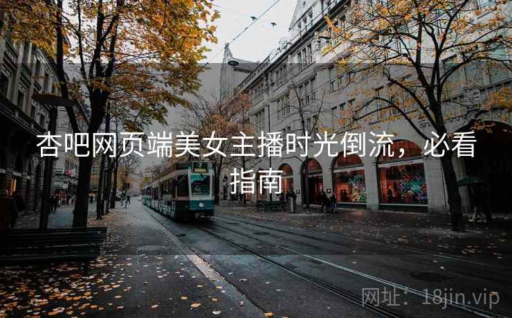 杏吧网页端美女主播时光倒流，必看指南