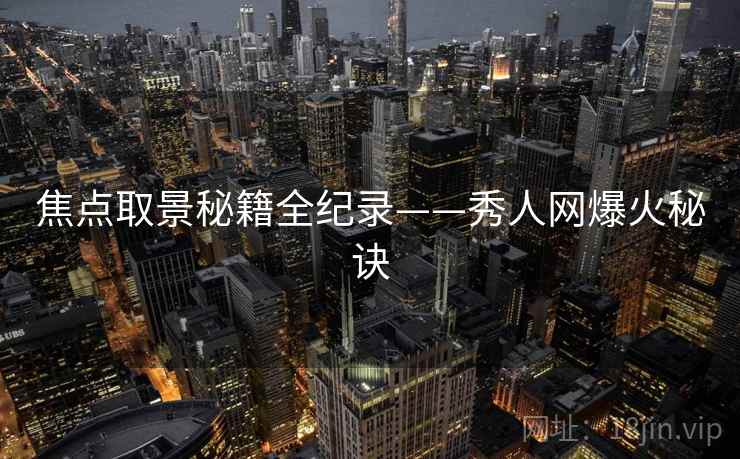 焦点取景秘籍全纪录——秀人网爆火秘诀