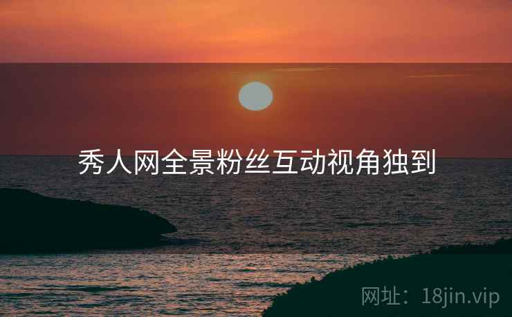 秀人网全景粉丝互动视角独到