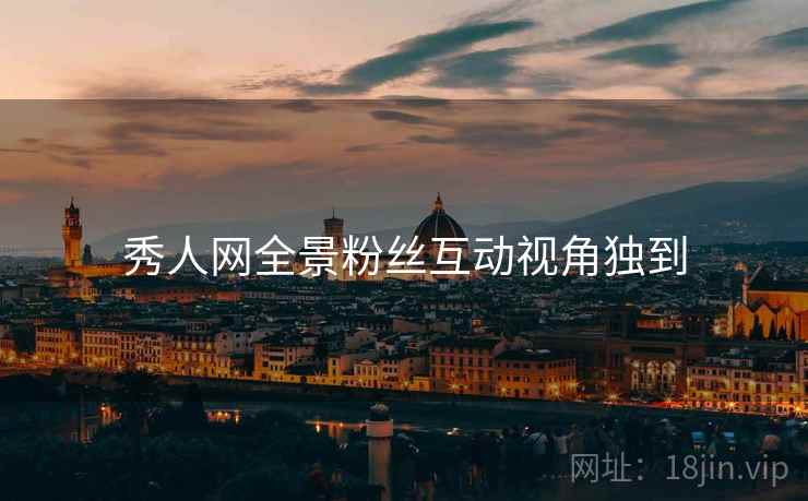 秀人网全景粉丝互动视角独到