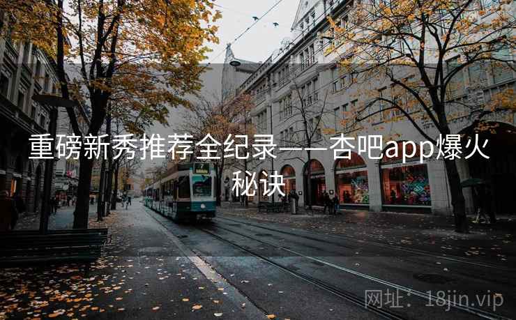 重磅新秀推荐全纪录——杏吧app爆火秘诀