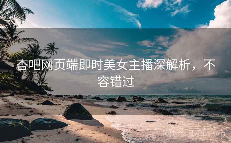 杏吧网页端即时美女主播深解析，不容错过