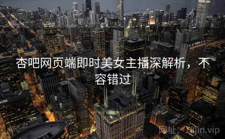 杏吧网页端即时美女主播深解析，不容错过
