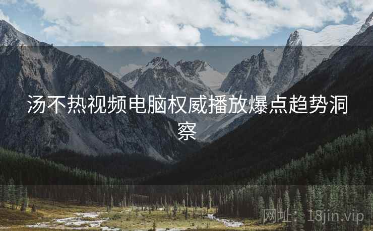 汤不热视频电脑权威播放爆点趋势洞察