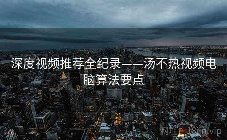 深度视频推荐全纪录——汤不热视频电脑算法要点