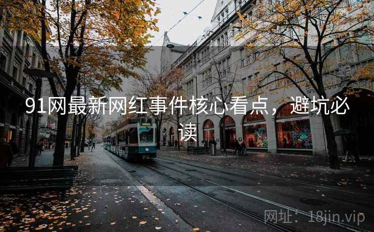 91网最新网红事件核心看点，避坑必读