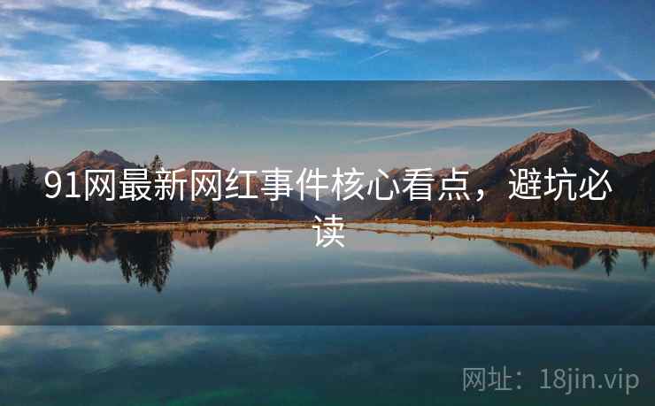 91网最新网红事件核心看点，避坑必读