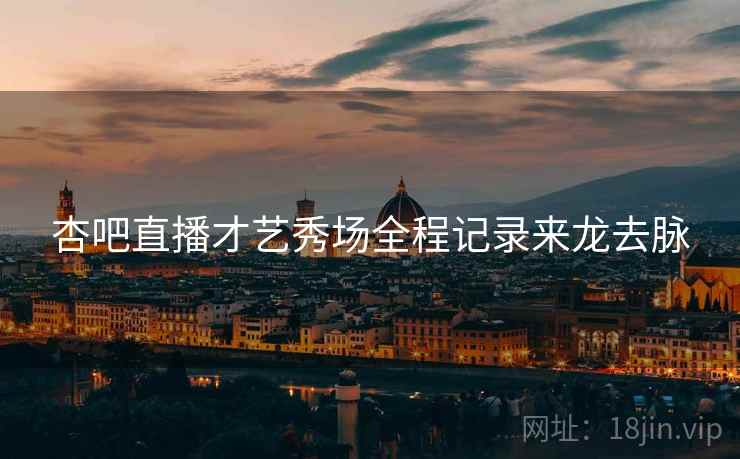 杏吧直播才艺秀场全程记录来龙去脉