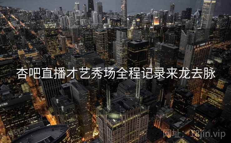 杏吧直播才艺秀场全程记录来龙去脉