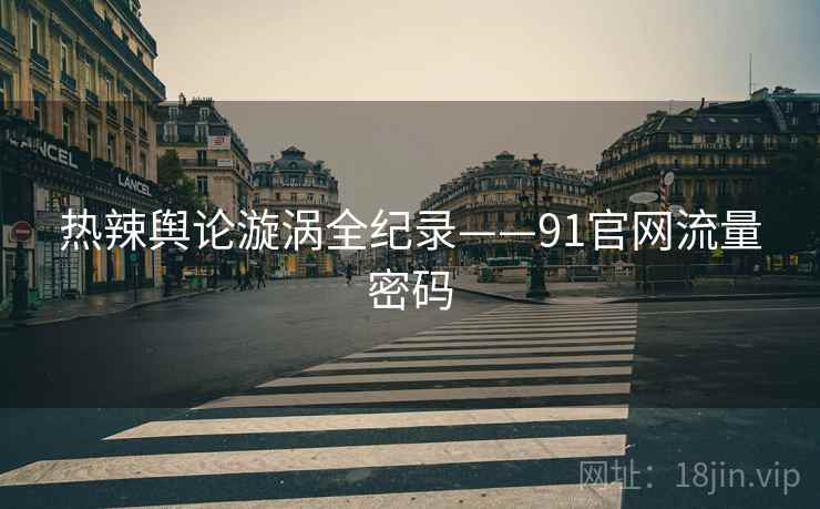 热辣舆论漩涡全纪录——91官网流量密码