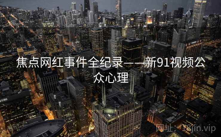焦点网红事件全纪录——新91视频公众心理