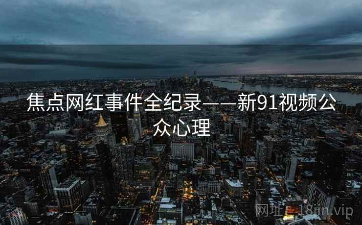 焦点网红事件全纪录——新91视频公众心理