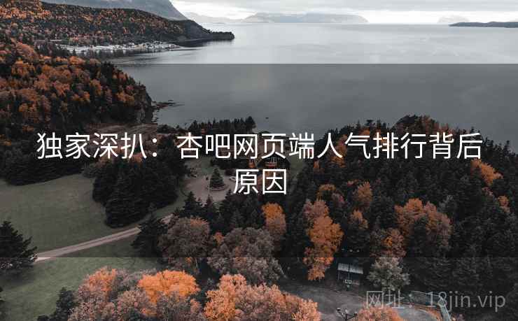 独家深扒：杏吧网页端人气排行背后原因