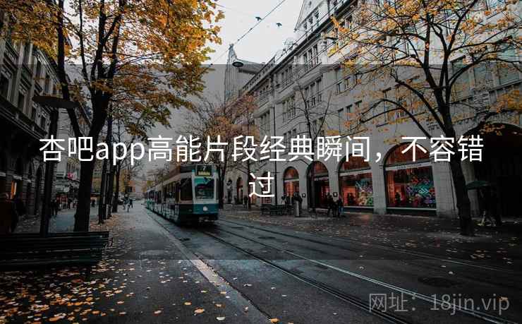 杏吧app高能片段经典瞬间，不容错过