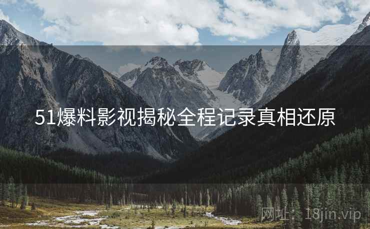 51爆料影视揭秘全程记录真相还原