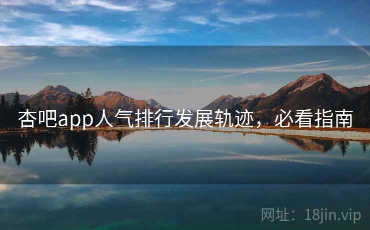 杏吧app人气排行发展轨迹，必看指南