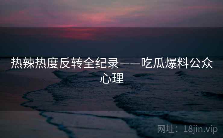 热辣热度反转全纪录——吃瓜爆料公众心理