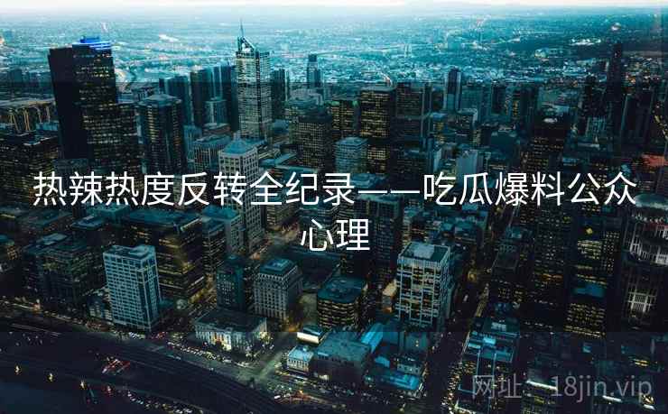 热辣热度反转全纪录——吃瓜爆料公众心理