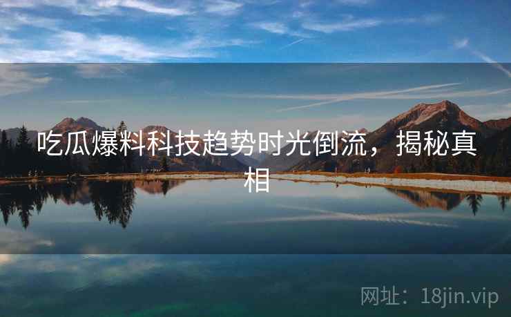 吃瓜爆料科技趋势时光倒流，揭秘真相