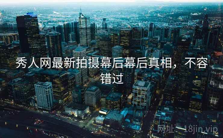 秀人网最新拍摄幕后幕后真相，不容错过